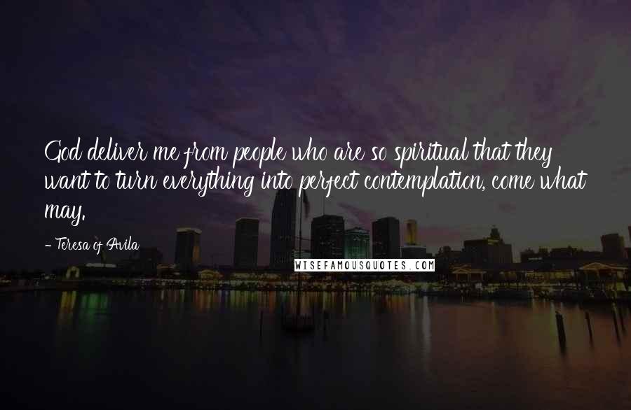 Teresa Of Avila Quotes: God deliver me from people who are so spiritual that they want to turn everything into perfect contemplation, come what may.