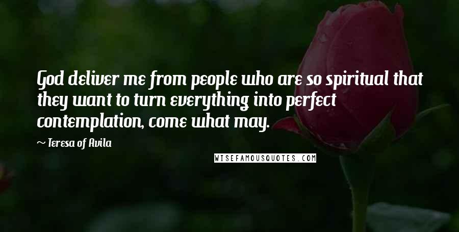 Teresa Of Avila Quotes: God deliver me from people who are so spiritual that they want to turn everything into perfect contemplation, come what may.