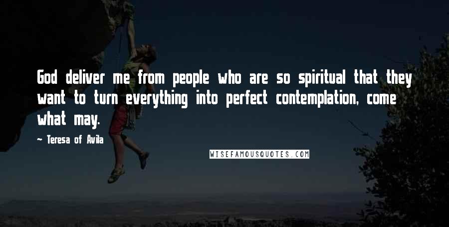 Teresa Of Avila Quotes: God deliver me from people who are so spiritual that they want to turn everything into perfect contemplation, come what may.