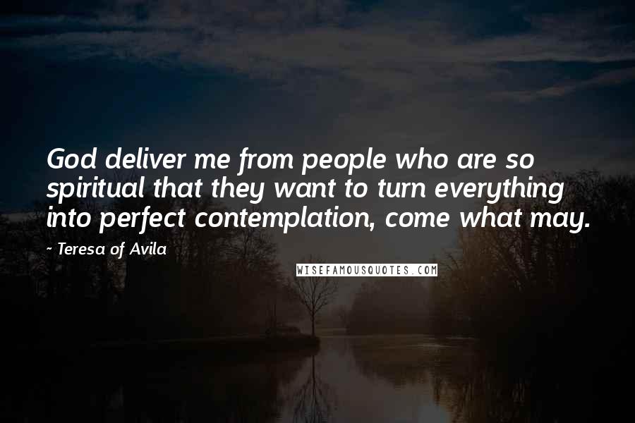 Teresa Of Avila Quotes: God deliver me from people who are so spiritual that they want to turn everything into perfect contemplation, come what may.