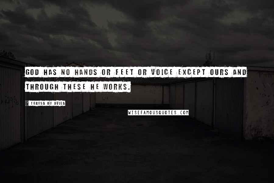 Teresa Of Avila Quotes: God has no hands or feet or voice except ours and through these He works.