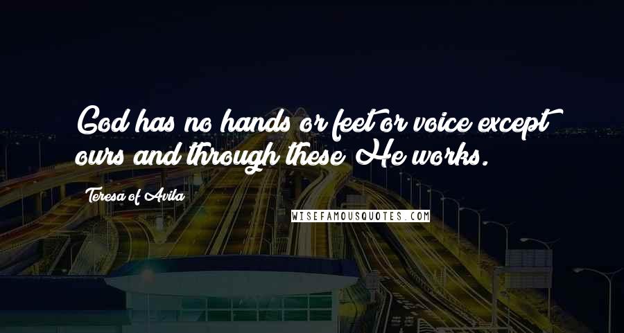Teresa Of Avila Quotes: God has no hands or feet or voice except ours and through these He works.