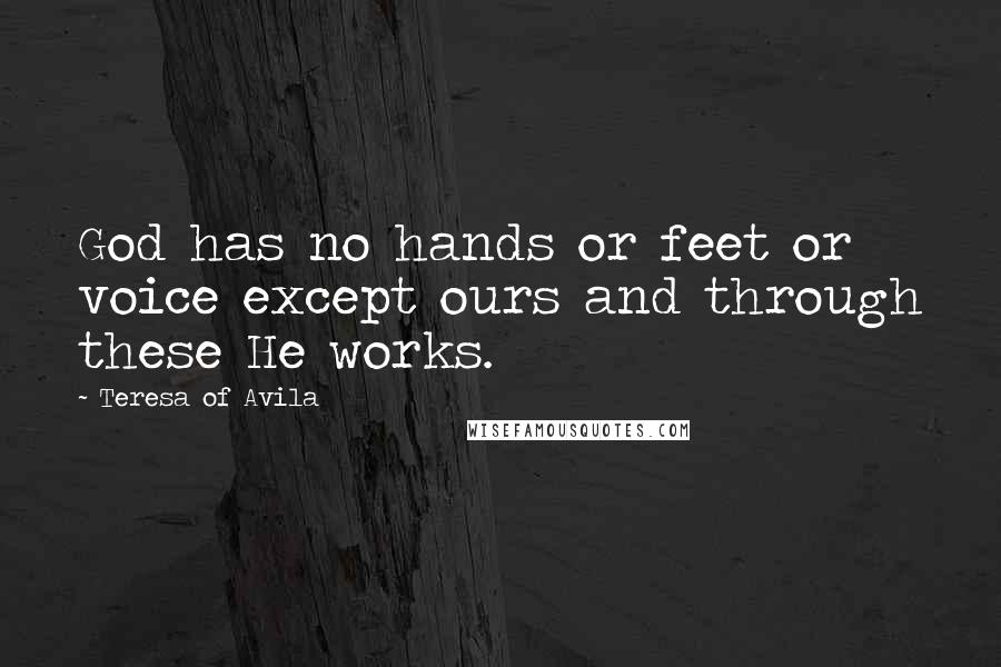 Teresa Of Avila Quotes: God has no hands or feet or voice except ours and through these He works.