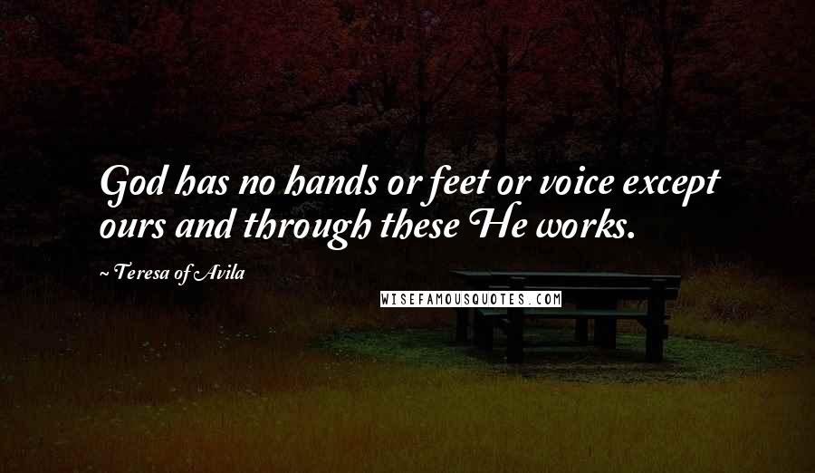 Teresa Of Avila Quotes: God has no hands or feet or voice except ours and through these He works.