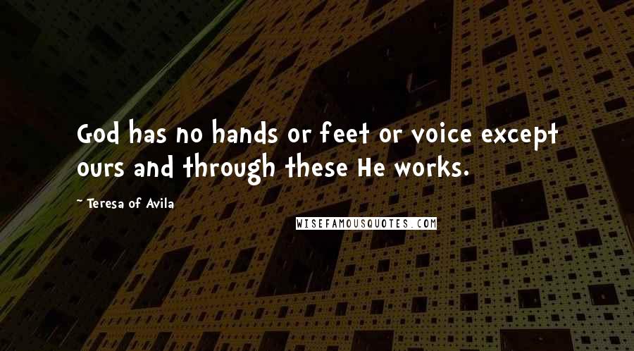 Teresa Of Avila Quotes: God has no hands or feet or voice except ours and through these He works.