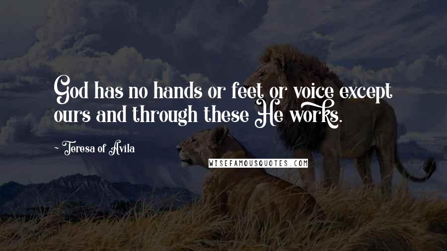 Teresa Of Avila Quotes: God has no hands or feet or voice except ours and through these He works.