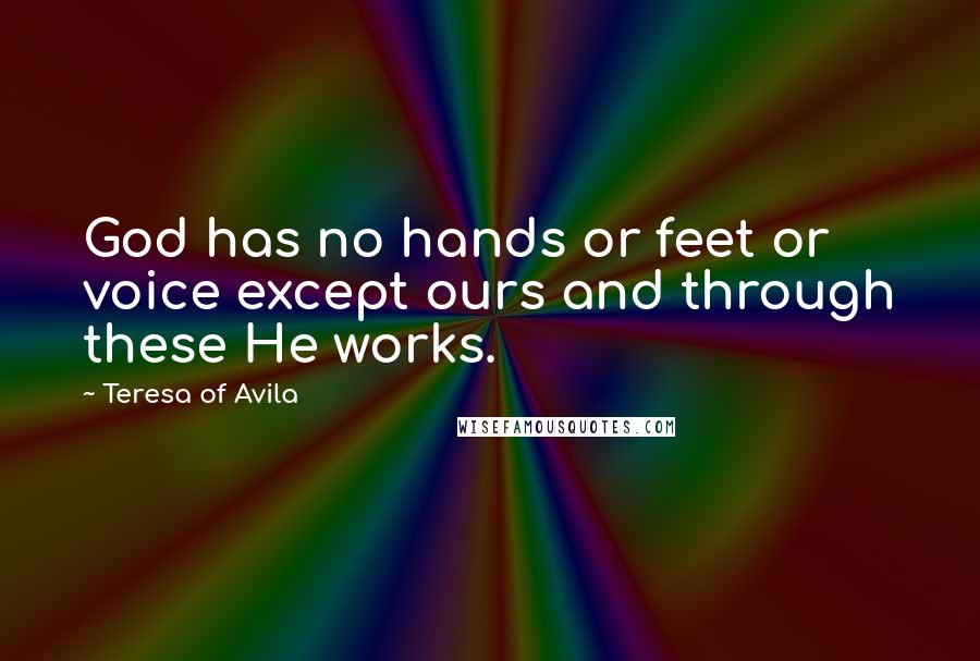 Teresa Of Avila Quotes: God has no hands or feet or voice except ours and through these He works.