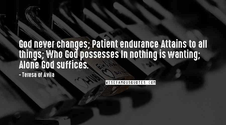 Teresa Of Avila Quotes: God never changes; Patient endurance Attains to all things; Who God possesses In nothing is wanting; Alone God suffices.