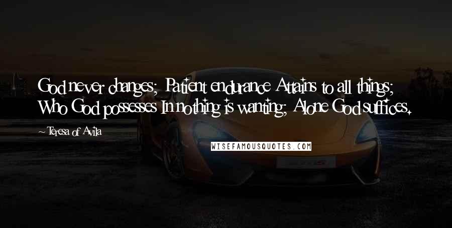 Teresa Of Avila Quotes: God never changes; Patient endurance Attains to all things; Who God possesses In nothing is wanting; Alone God suffices.