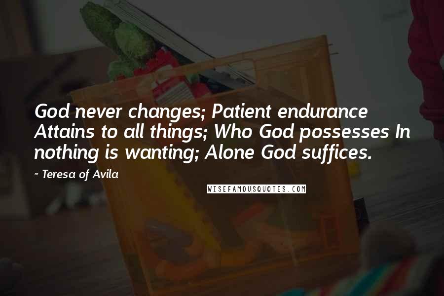 Teresa Of Avila Quotes: God never changes; Patient endurance Attains to all things; Who God possesses In nothing is wanting; Alone God suffices.