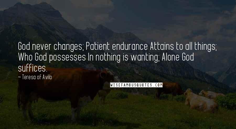 Teresa Of Avila Quotes: God never changes; Patient endurance Attains to all things; Who God possesses In nothing is wanting; Alone God suffices.