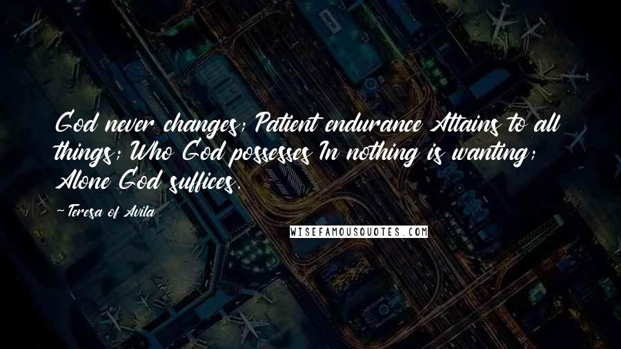 Teresa Of Avila Quotes: God never changes; Patient endurance Attains to all things; Who God possesses In nothing is wanting; Alone God suffices.