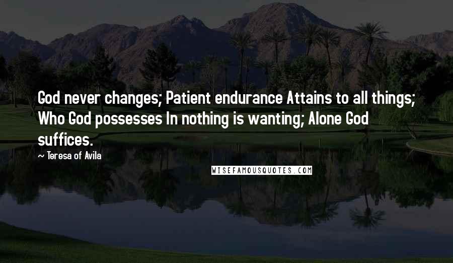 Teresa Of Avila Quotes: God never changes; Patient endurance Attains to all things; Who God possesses In nothing is wanting; Alone God suffices.