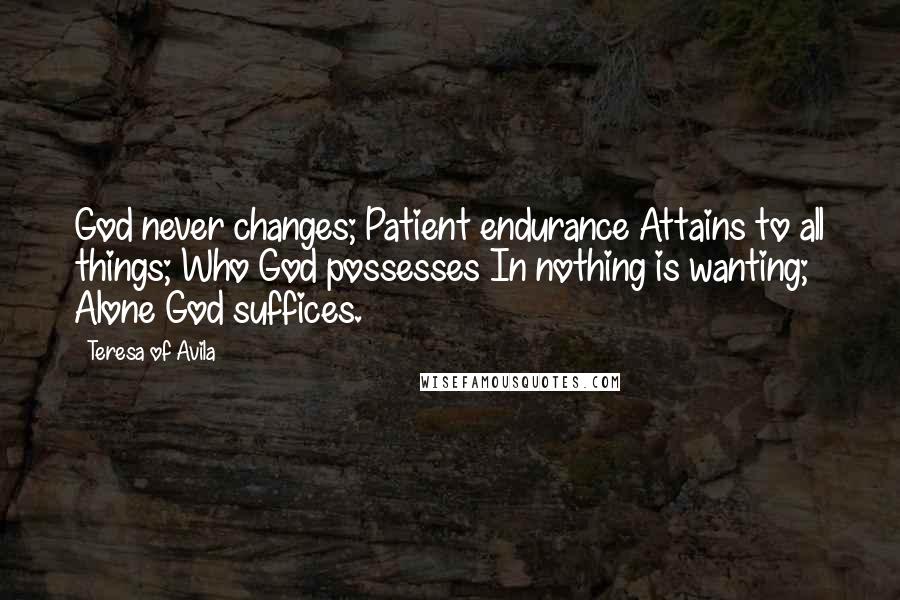 Teresa Of Avila Quotes: God never changes; Patient endurance Attains to all things; Who God possesses In nothing is wanting; Alone God suffices.