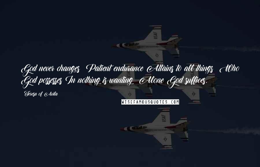 Teresa Of Avila Quotes: God never changes; Patient endurance Attains to all things; Who God possesses In nothing is wanting; Alone God suffices.