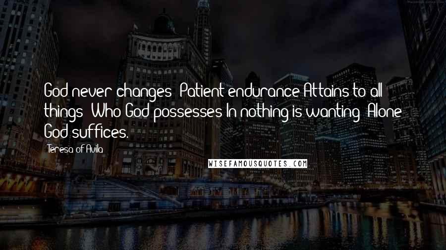 Teresa Of Avila Quotes: God never changes; Patient endurance Attains to all things; Who God possesses In nothing is wanting; Alone God suffices.