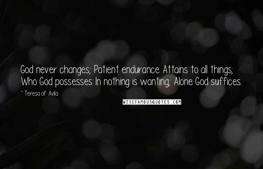 Teresa Of Avila Quotes: God never changes; Patient endurance Attains to all things; Who God possesses In nothing is wanting; Alone God suffices.