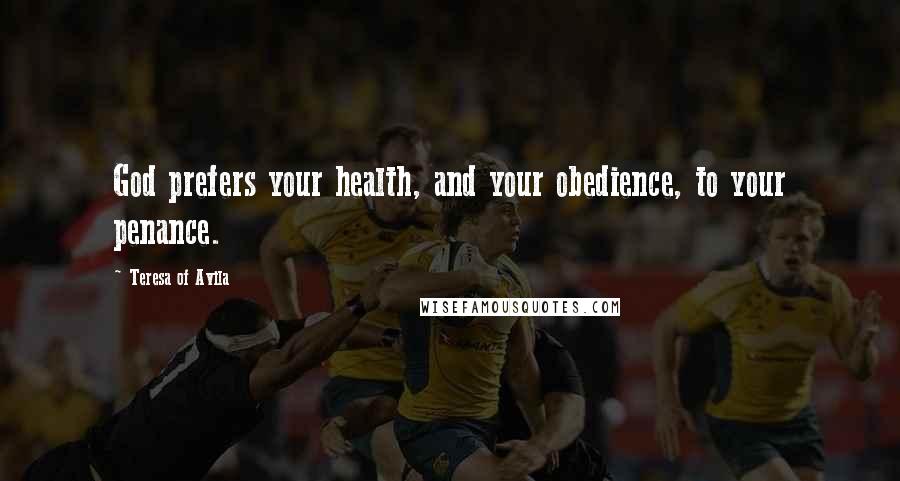 Teresa Of Avila Quotes: God prefers your health, and your obedience, to your penance.