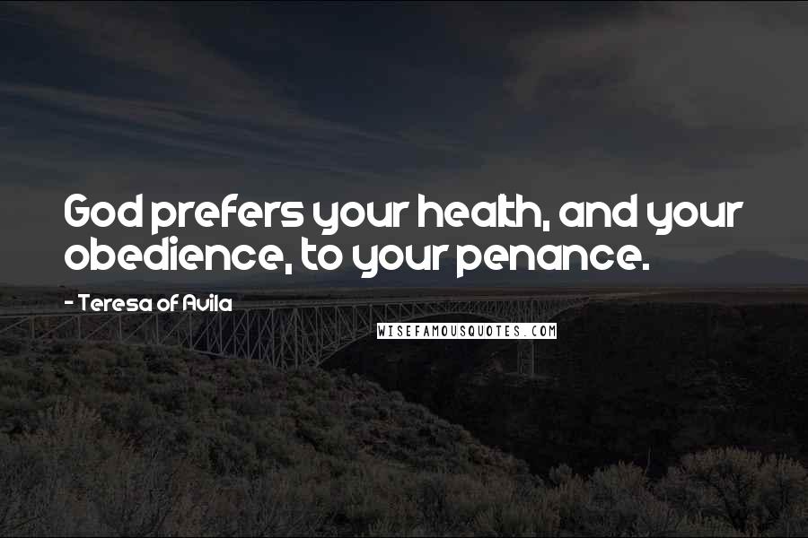 Teresa Of Avila Quotes: God prefers your health, and your obedience, to your penance.