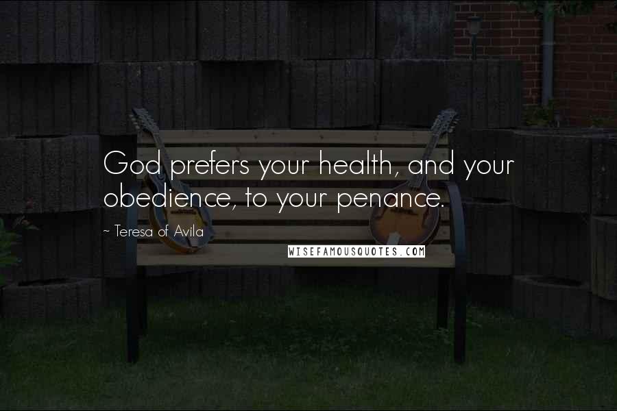 Teresa Of Avila Quotes: God prefers your health, and your obedience, to your penance.