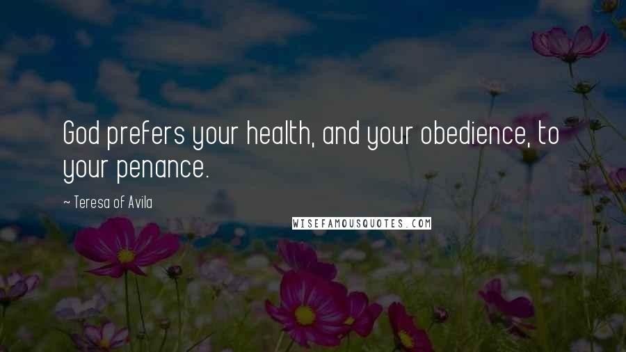 Teresa Of Avila Quotes: God prefers your health, and your obedience, to your penance.