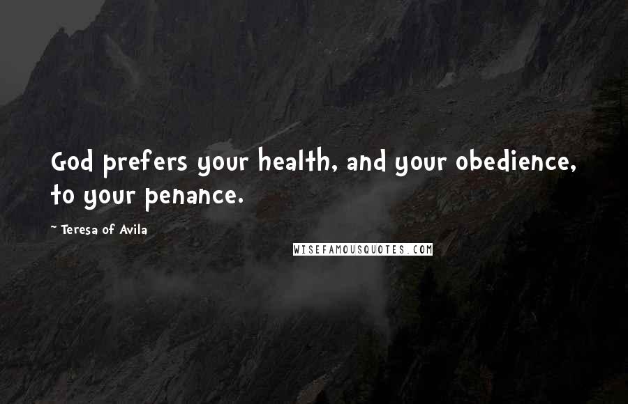 Teresa Of Avila Quotes: God prefers your health, and your obedience, to your penance.