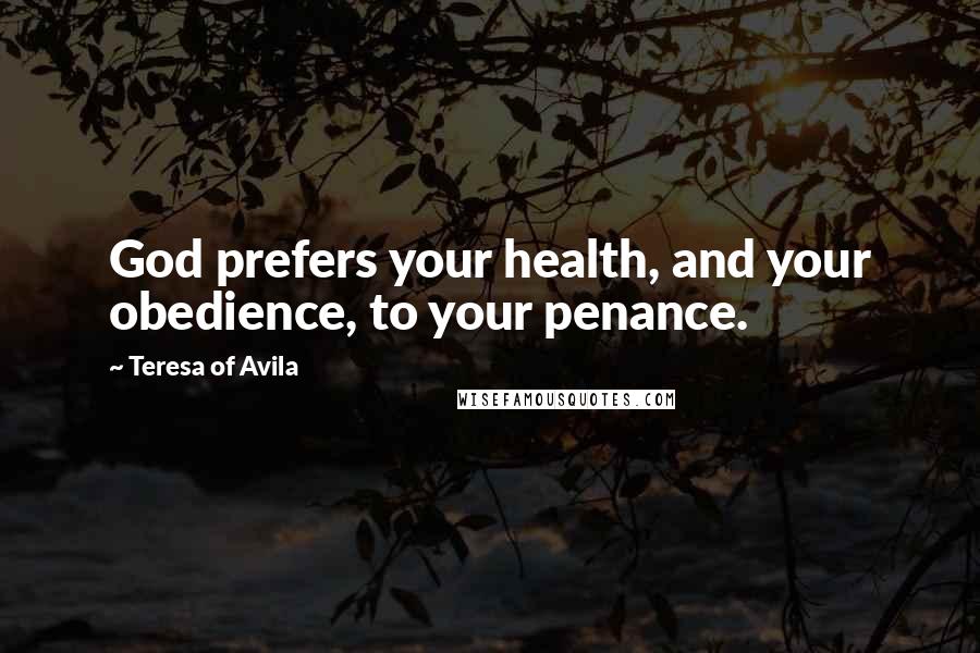 Teresa Of Avila Quotes: God prefers your health, and your obedience, to your penance.