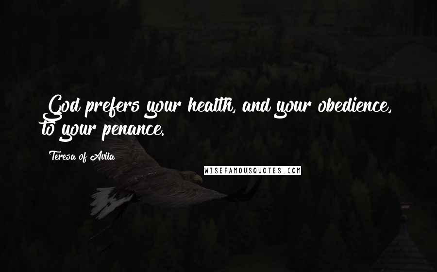 Teresa Of Avila Quotes: God prefers your health, and your obedience, to your penance.