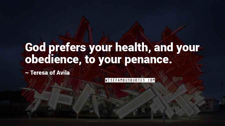 Teresa Of Avila Quotes: God prefers your health, and your obedience, to your penance.