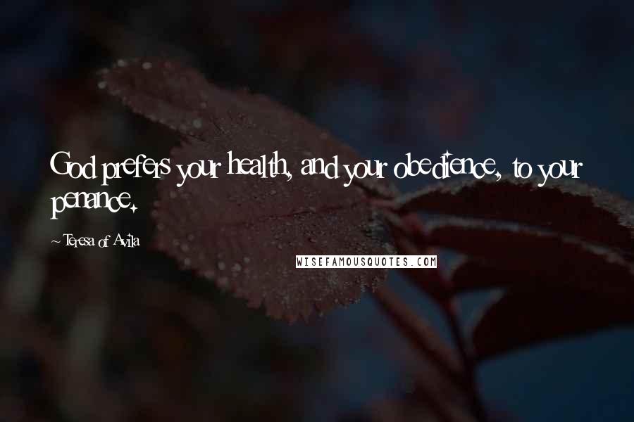 Teresa Of Avila Quotes: God prefers your health, and your obedience, to your penance.
