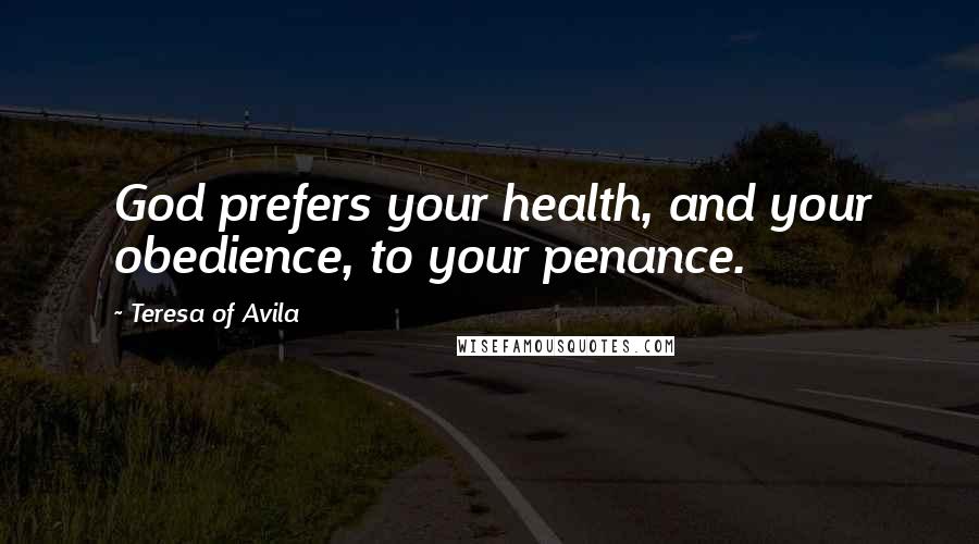 Teresa Of Avila Quotes: God prefers your health, and your obedience, to your penance.