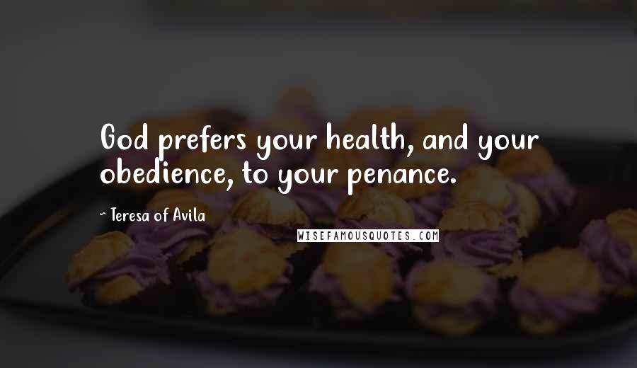 Teresa Of Avila Quotes: God prefers your health, and your obedience, to your penance.