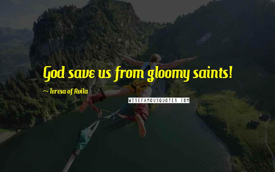 Teresa Of Avila Quotes: God save us from gloomy saints!
