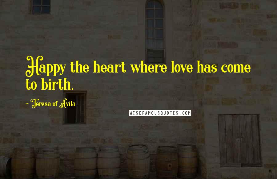 Teresa Of Avila Quotes: Happy the heart where love has come to birth.