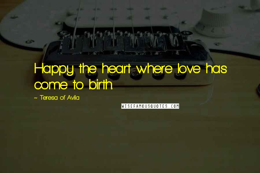 Teresa Of Avila Quotes: Happy the heart where love has come to birth.