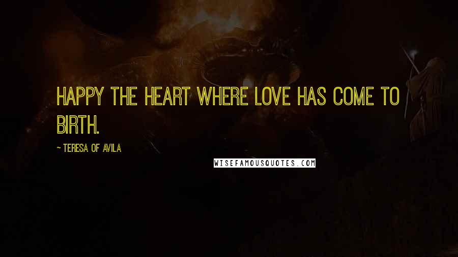 Teresa Of Avila Quotes: Happy the heart where love has come to birth.