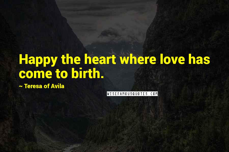 Teresa Of Avila Quotes: Happy the heart where love has come to birth.