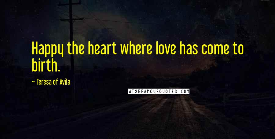 Teresa Of Avila Quotes: Happy the heart where love has come to birth.