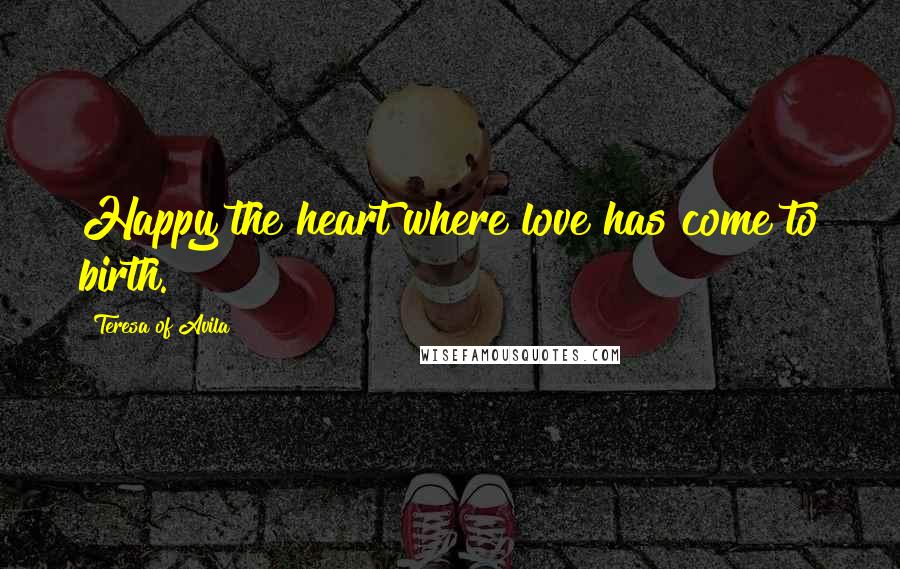 Teresa Of Avila Quotes: Happy the heart where love has come to birth.