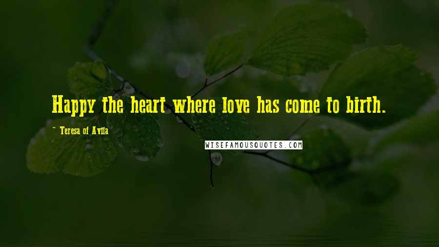 Teresa Of Avila Quotes: Happy the heart where love has come to birth.