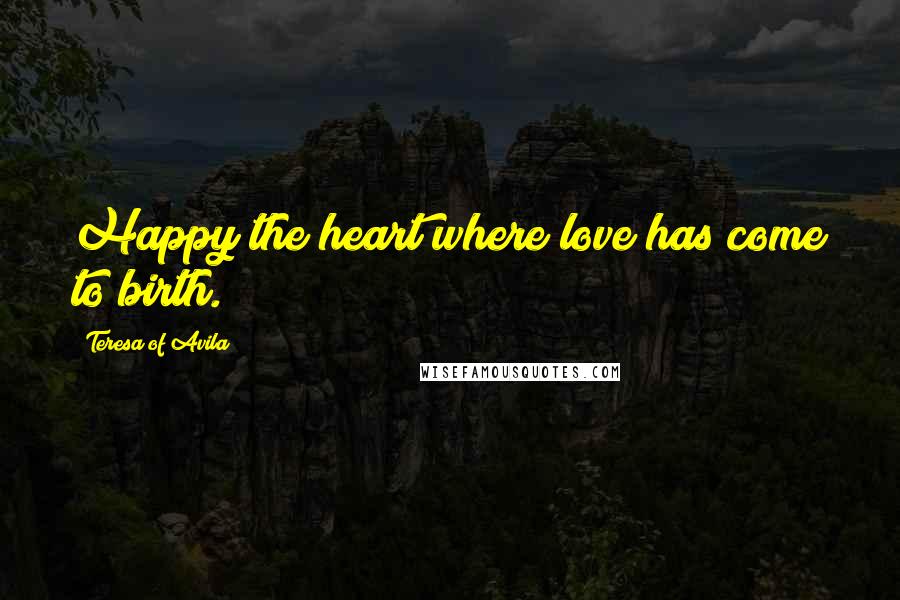 Teresa Of Avila Quotes: Happy the heart where love has come to birth.