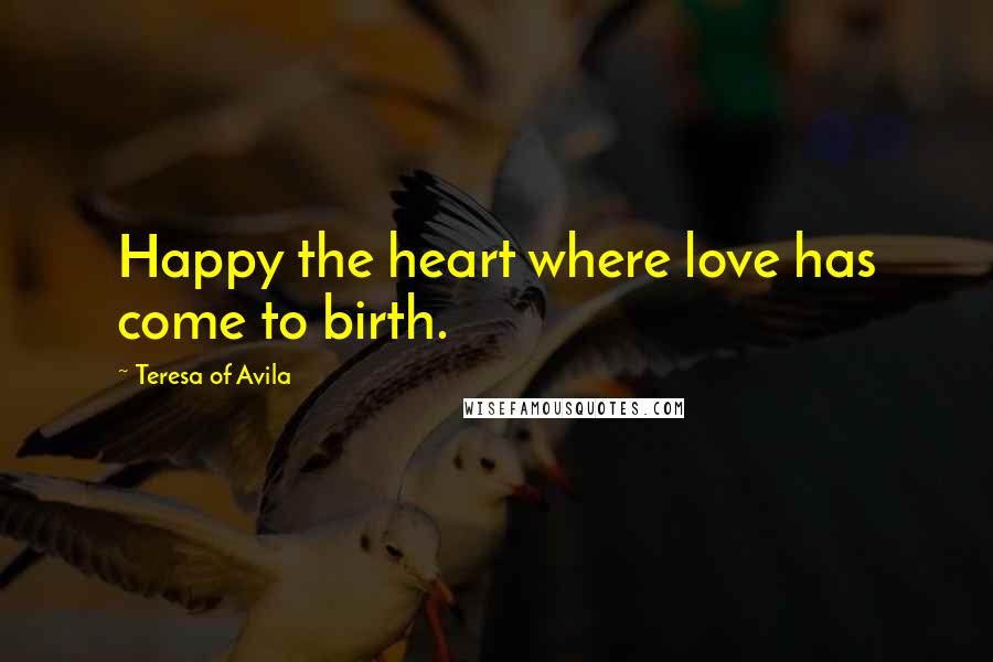 Teresa Of Avila Quotes: Happy the heart where love has come to birth.