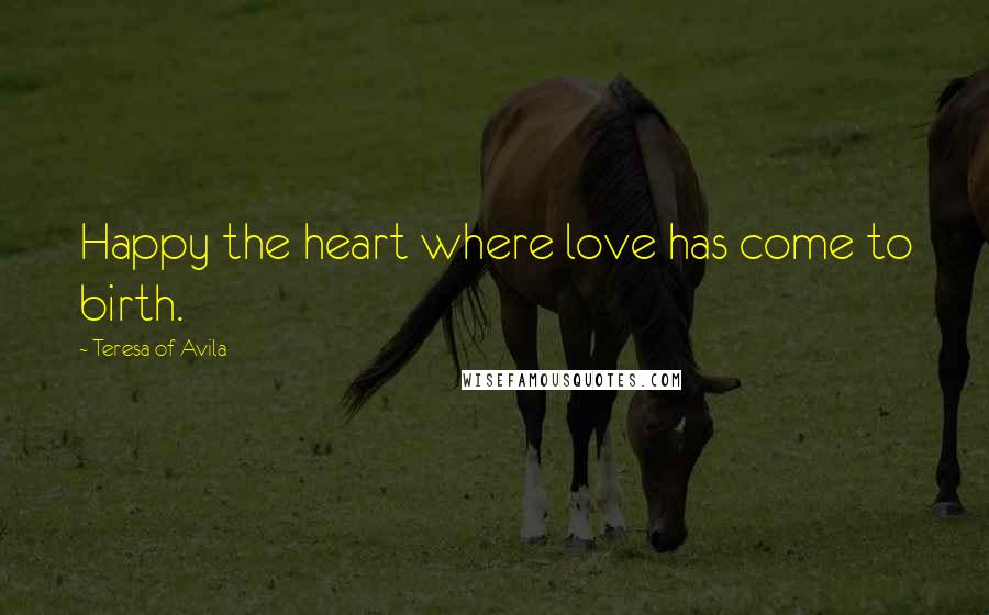 Teresa Of Avila Quotes: Happy the heart where love has come to birth.