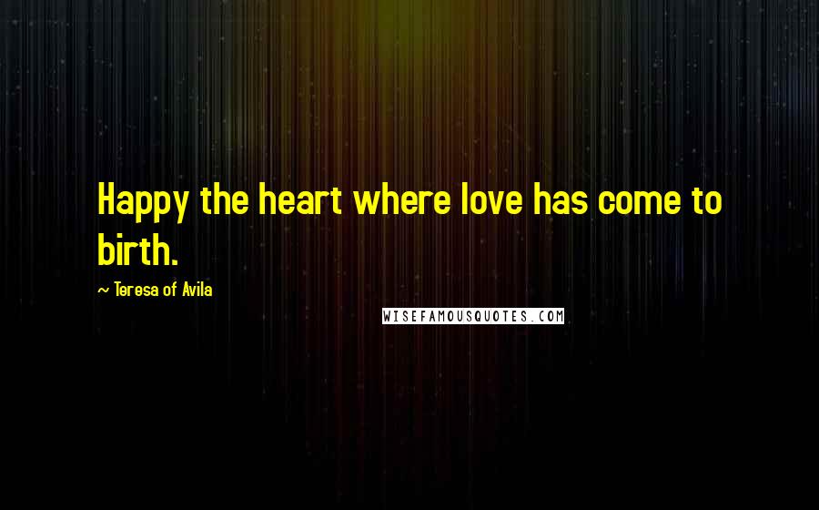 Teresa Of Avila Quotes: Happy the heart where love has come to birth.