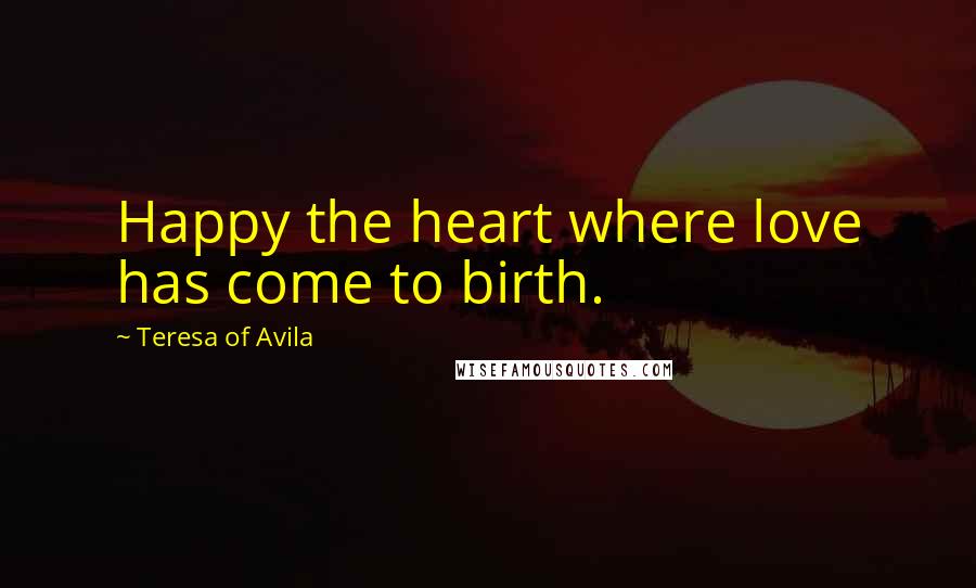 Teresa Of Avila Quotes: Happy the heart where love has come to birth.