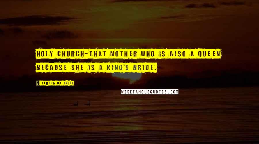 Teresa Of Avila Quotes: Holy church-that mother who is also a queen because she is a king's bride.