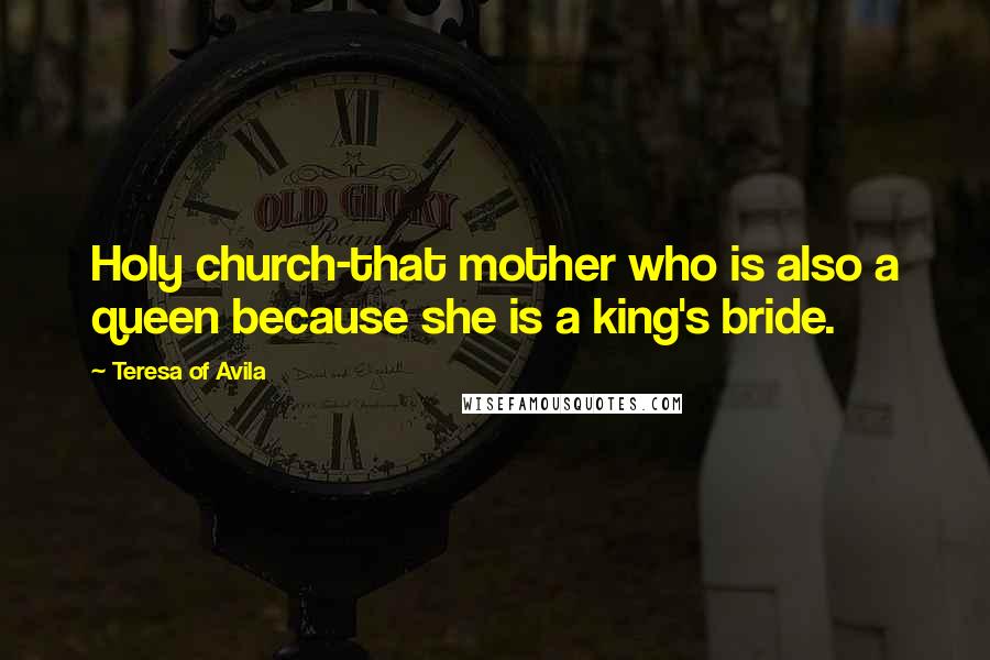 Teresa Of Avila Quotes: Holy church-that mother who is also a queen because she is a king's bride.