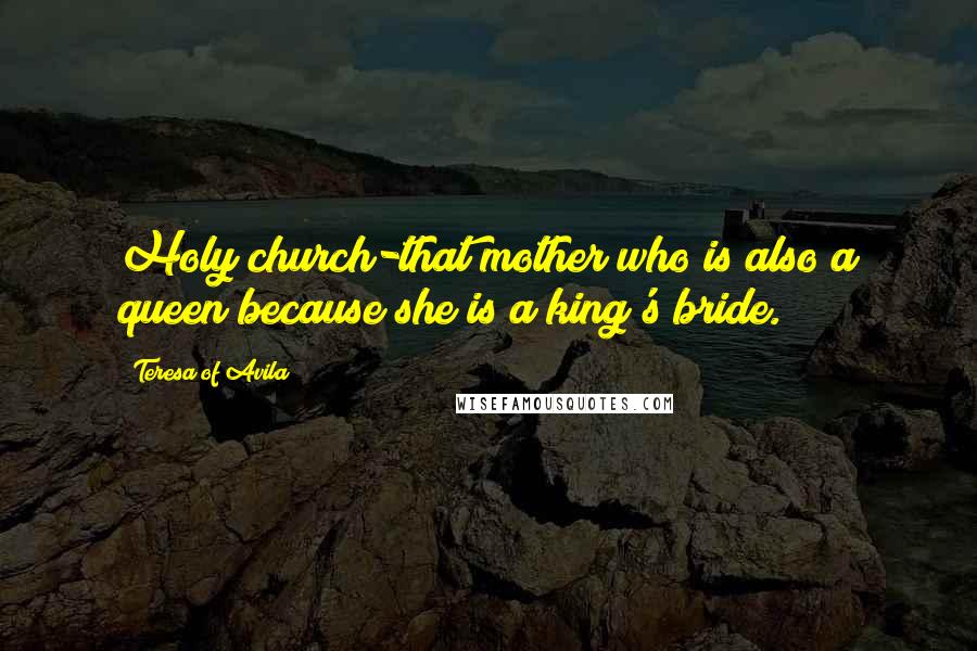 Teresa Of Avila Quotes: Holy church-that mother who is also a queen because she is a king's bride.