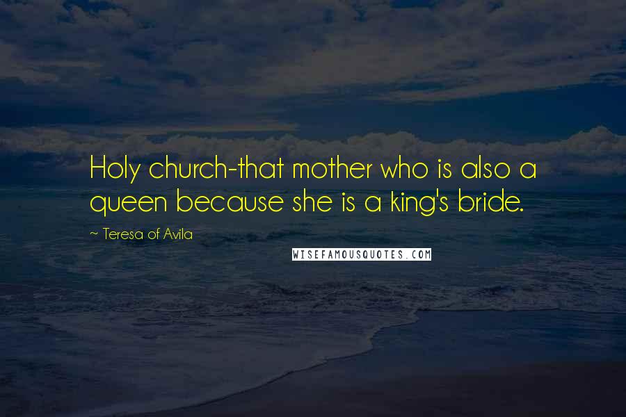 Teresa Of Avila Quotes: Holy church-that mother who is also a queen because she is a king's bride.