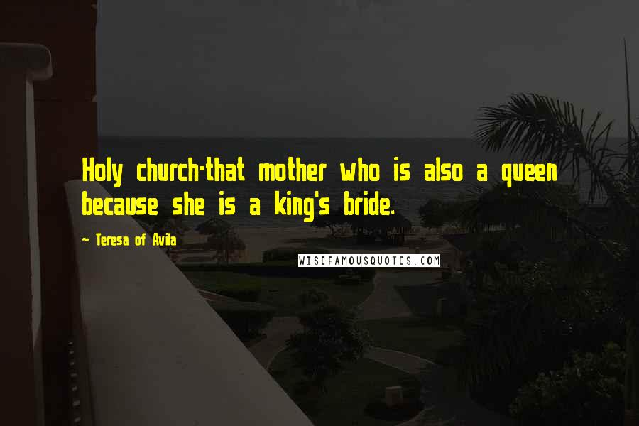 Teresa Of Avila Quotes: Holy church-that mother who is also a queen because she is a king's bride.